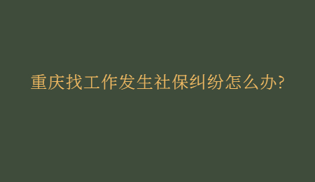 重庆找工作发生社保纠纷怎么办?